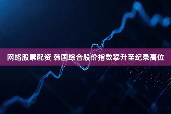 网络股票配资 韩国综合股价指数攀升至纪录高位