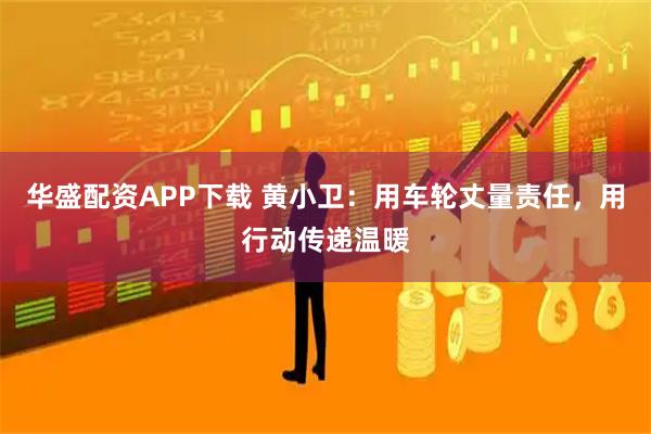 华盛配资APP下载 黄小卫：用车轮丈量责任，用行动传递温暖