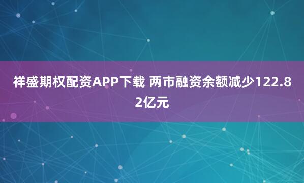 祥盛期权配资APP下载 两市融资余额减少122.82亿元