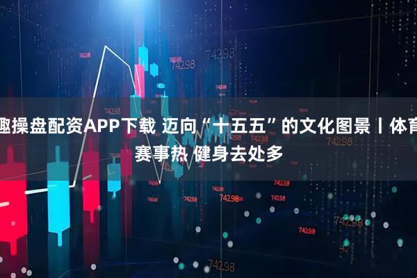趣操盘配资APP下载 迈向“十五五”的文化图景丨体育赛事热&#32;健身去处多