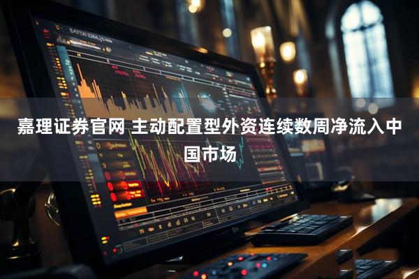 嘉理证券官网 主动配置型外资连续数周净流入中国市场
