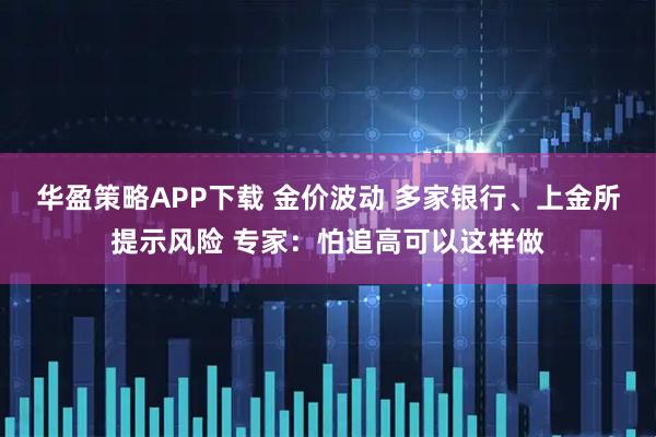华盈策略APP下载 金价波动 多家银行、上金所提示风险 专家：怕追高可以这样做