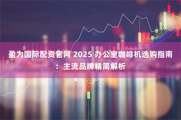 盈为国际配资官网 2025 办公室咖啡机选购指南：主流品牌精简解析