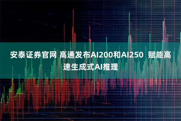 安泰证券官网 高通发布AI200和AI250  赋能高速生成式AI推理