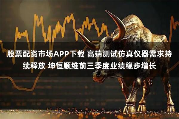 股票配资市场APP下载 高端测试仿真仪器需求持续释放 坤恒顺维前三季度业绩稳步增长