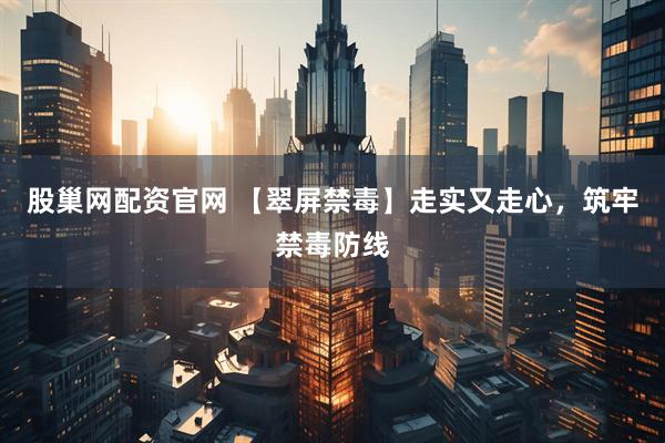 股巢网配资官网 【翠屏禁毒】走实又走心，筑牢禁毒防线