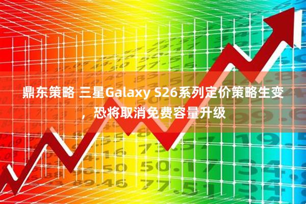鼎东策略 三星Galaxy S26系列定价策略生变，恐将取消免费容量升级