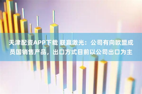 天津配资APP下载 联赢激光：公司有向欧盟成员国销售产品，出口方式目前以公司出口为主