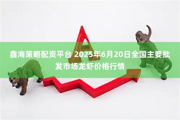 鑫海策略配资平台 2025年6月20日全国主要批发市场龙虾价格行情