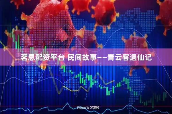 茗恩配资平台 民间故事——青云客遇仙记