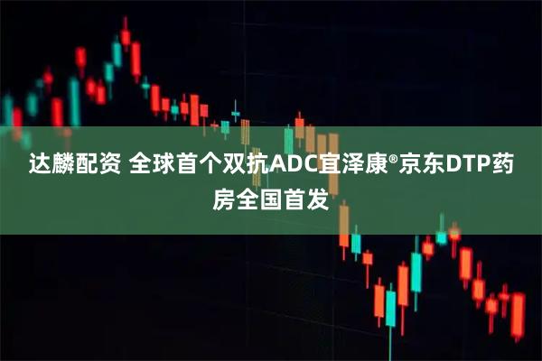 达麟配资 全球首个双抗ADC宜泽康®京东DTP药房全国首发