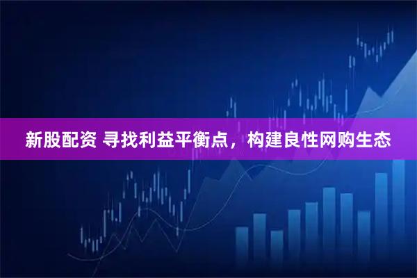 新股配资 寻找利益平衡点，构建良性网购生态